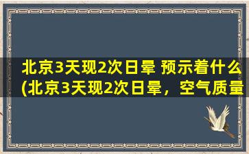 北京3天现2次日晕 预示着什么(北京3天现2次日晕，空气质量恶化警示中)